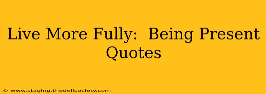 Live More Fully:  Being Present Quotes
