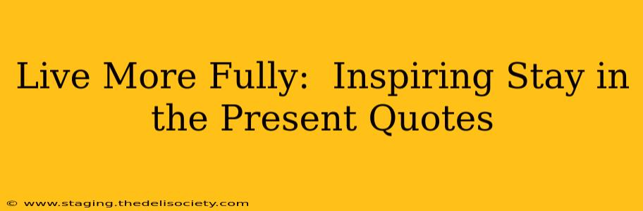 Live More Fully:  Inspiring Stay in the Present Quotes